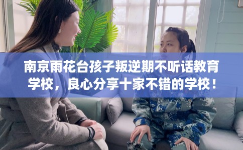 南京雨花台孩子叛逆期不听话教育学校，良心分享十家不错的学校！