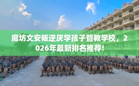 廊坊文安叛逆厌学孩子管教学校，2026年最新排名推荐!