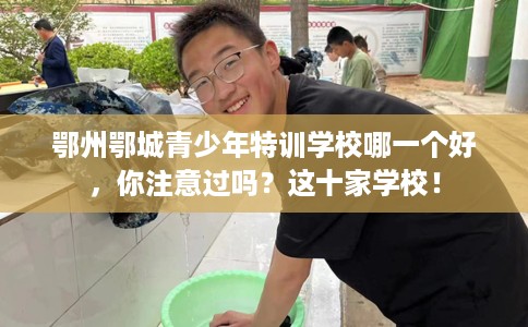鄂州鄂城青少年特训学校哪一个好，你注意过吗？这十家学校！