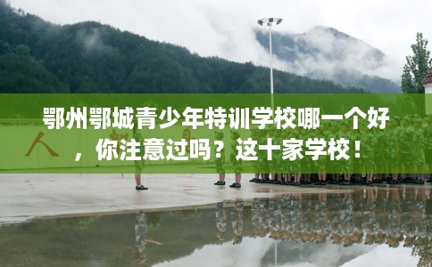 鄂州鄂城青少年特训学校哪一个好，你注意过吗？这十家学校！