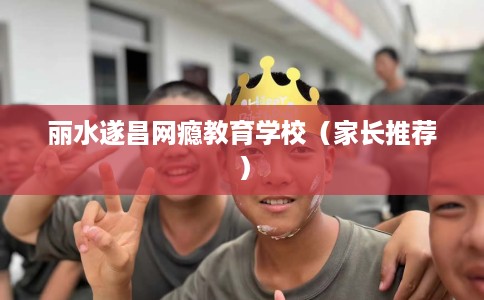 丽水遂昌网瘾教育学校（家长推荐）