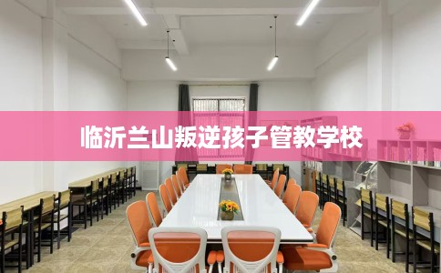 临沂兰山叛逆孩子管教学校