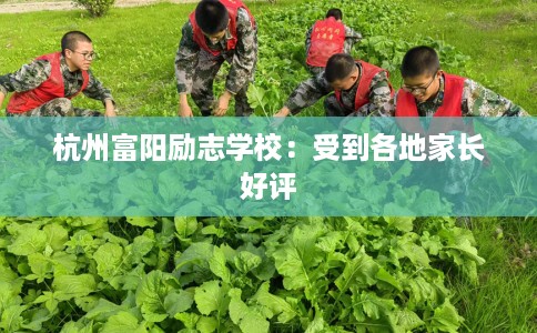杭州富阳励志学校：受到各地家长好评