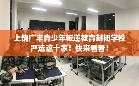 上饶广丰青少年叛逆教育封闭学校严选这十家！快来看看！