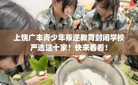 上饶广丰青少年叛逆教育封闭学校严选这十家！快来看看！