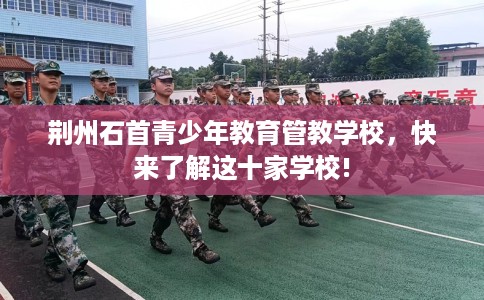 荆州石首青少年教育管教学校，快来了解这十家学校!