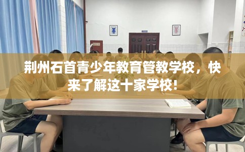 荆州石首青少年教育管教学校，快来了解这十家学校!
