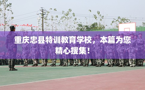重庆忠县特训教育学校，本篇为您精心搜集！