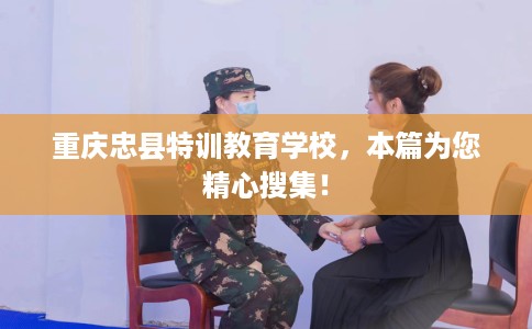 重庆忠县特训教育学校，本篇为您精心搜集！