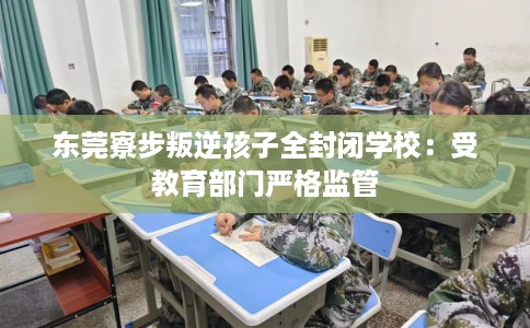 东莞寮步叛逆孩子全封闭学校：受教育部门严格监管