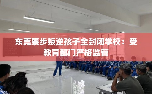 东莞寮步叛逆孩子全封闭学校：受教育部门严格监管