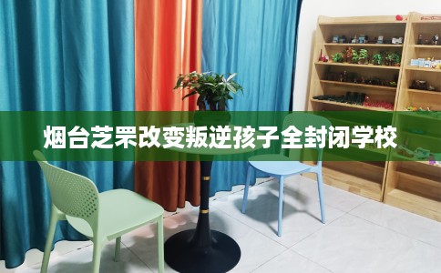 烟台芝罘改变叛逆孩子全封闭学校