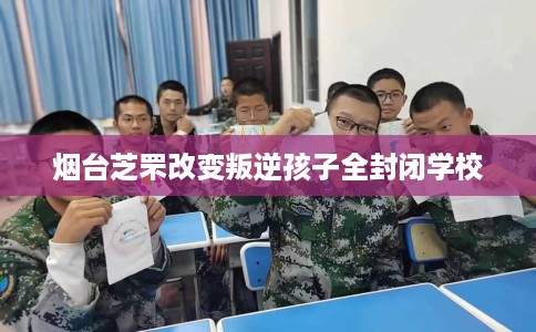 烟台芝罘改变叛逆孩子全封闭学校