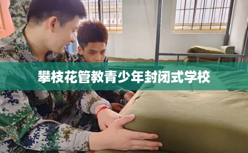 攀枝花管教青少年封闭式学校