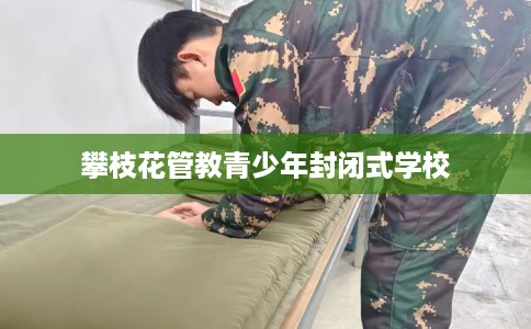 攀枝花管教青少年封闭式学校