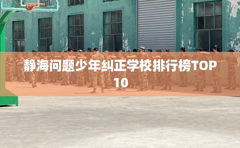 静海问题少年纠正学校排行榜TOP10
