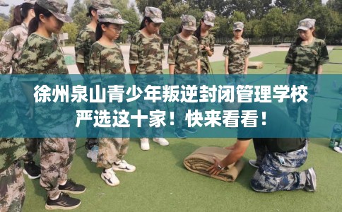 徐州泉山青少年叛逆封闭管理学校严选这十家！快来看看！