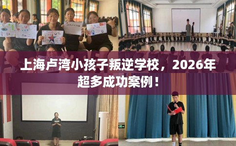 上海卢湾小孩子叛逆学校，2026年超多成功案例！
