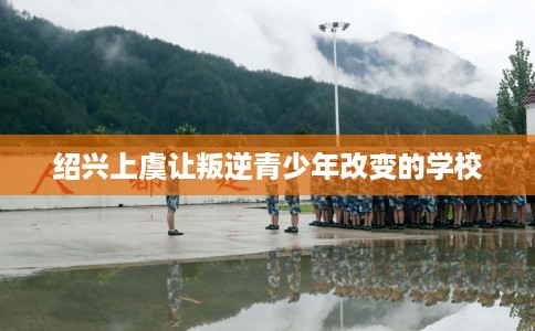 绍兴上虞让叛逆青少年改变的学校