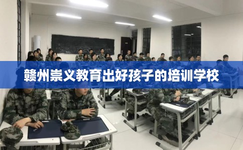 赣州崇义教育出好孩子的培训学校
