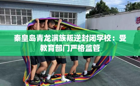 秦皇岛青龙满族叛逆封闭学校：受教育部门严格监管