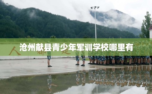 沧州献县青少年军训学校哪里有