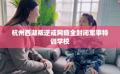 杭州西湖叛逆戒网瘾全封闭军事特训学校