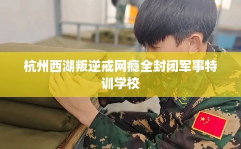 杭州西湖叛逆戒网瘾全封闭军事特训学校
