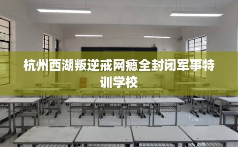 杭州西湖叛逆戒网瘾全封闭军事特训学校