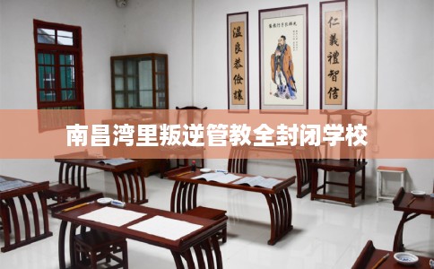 南昌湾里叛逆管教全封闭学校