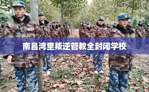 南昌湾里叛逆管教全封闭学校