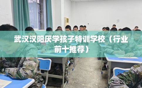 武汉汉阳厌学孩子特训学校（行业前十推荐）