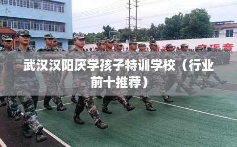 武汉汉阳厌学孩子特训学校（行业前十推荐）