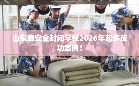 山东泰安全封闭学校2026年超多成功案例！