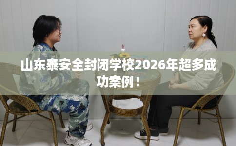 山东泰安全封闭学校2026年超多成功案例！