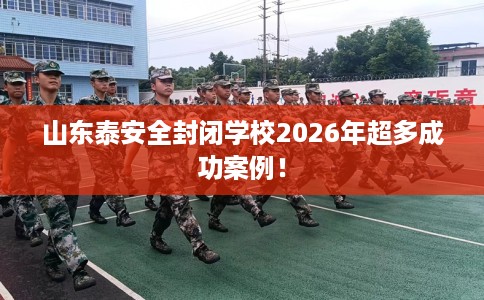 山东泰安全封闭学校2026年超多成功案例！