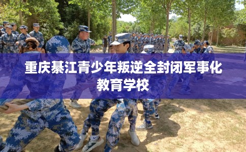重庆綦江青少年叛逆全封闭军事化教育学校