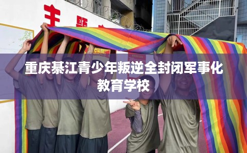重庆綦江青少年叛逆全封闭军事化教育学校