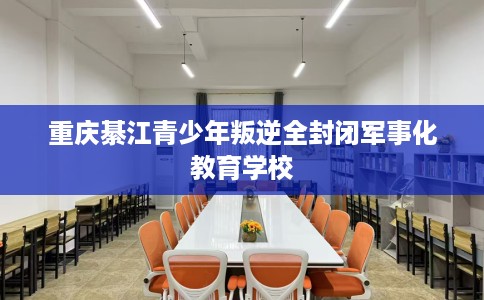 重庆綦江青少年叛逆全封闭军事化教育学校