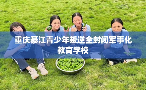重庆綦江青少年叛逆全封闭军事化教育学校