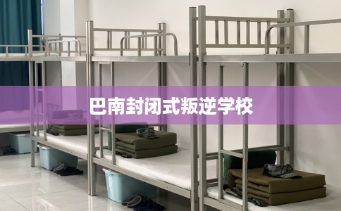 巴南封闭式叛逆学校