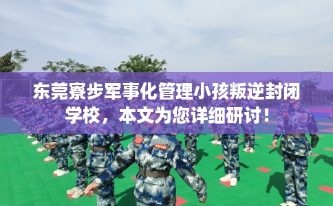 东莞寮步军事化管理小孩叛逆封闭学校，本文为您详细研讨！