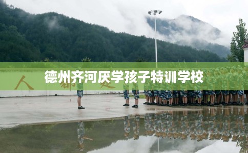 德州齐河厌学孩子特训学校