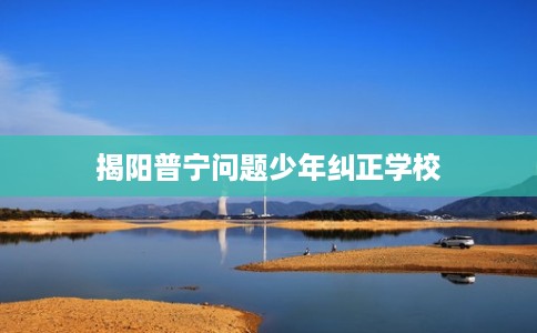 揭阳普宁问题少年纠正学校