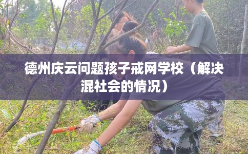 德州庆云问题孩子戒网学校（解决混社会的情况）