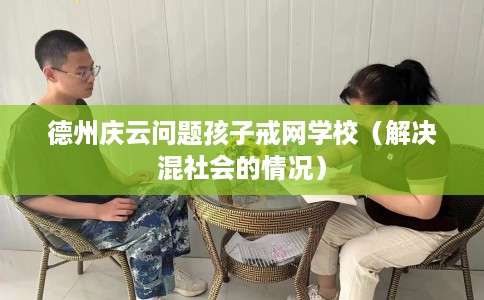 德州庆云问题孩子戒网学校（解决混社会的情况）