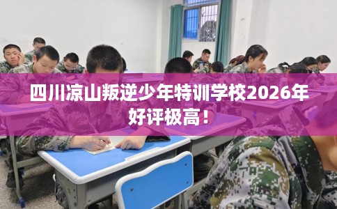 四川凉山叛逆少年特训学校2026年好评极高！