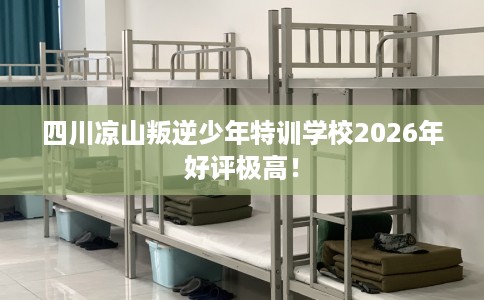 四川凉山叛逆少年特训学校2026年好评极高！