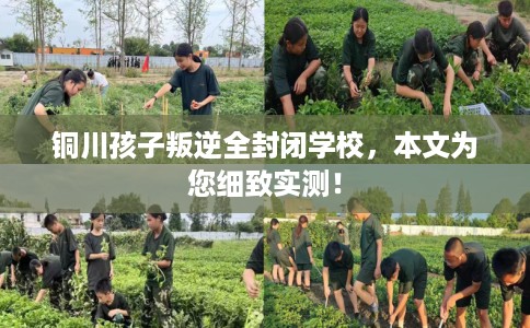 铜川孩子叛逆全封闭学校，本文为您细致实测！