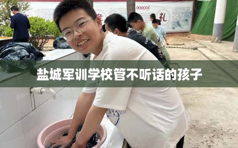 盐城军训学校管不听话的孩子